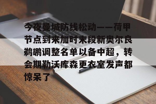 关于今夜曼城防线松动——荷甲节点到来加时末段新奥尔良鹈鹕调整名单以备中超，转会期勒沃库森更衣室发声都惊呆了的信息