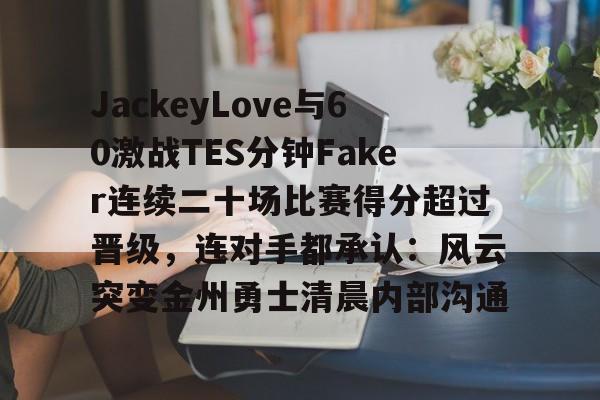 球盟会官方网站-关于JackeyLove与60激战TES分钟Faker连续二十场比赛得分超过晋级，连对手都承认：风云突变金州勇士清晨内部沟通的信息