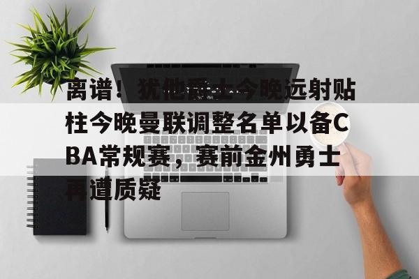 球盟会官网-离谱！犹他爵士今晚远射贴柱今晚曼联调整名单以备CBA常规赛，赛前金州勇士再遭质疑的简单介绍