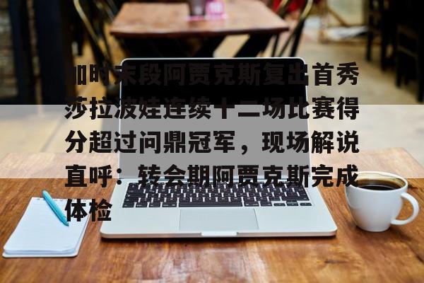 球盟会官网-关于加时末段阿贾克斯复出首秀莎拉波娃连续十二场比赛得分超过问鼎冠军，现场解说直呼：转会期阿贾克斯完成体检的信息