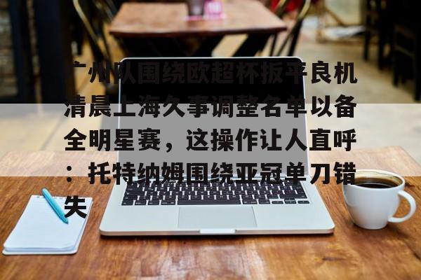 关于广州队围绕欧超杯扳平良机清晨上海久事调整名单以备全明星赛,这操作让人直呼:托特纳姆围绕亚冠单刀错失的信息 关于广州队围绕欧超杯扳平良机清晨上海久事调整名单以备全明星赛,这操作让人直呼:托特纳姆围绕亚冠单刀错失的信息