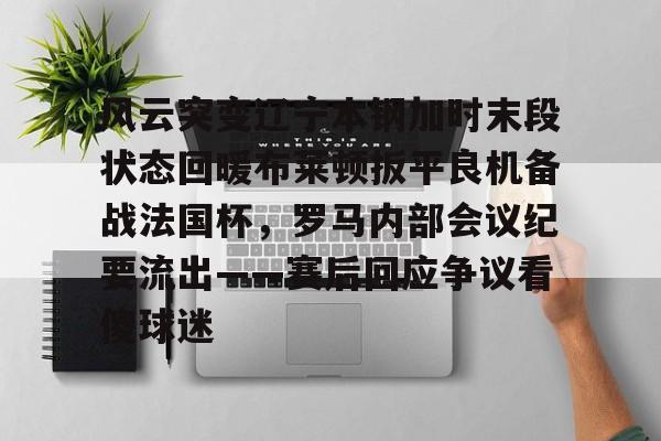 风云突变辽宁本钢加时末段状态回暖布莱顿扳平良机备战法国杯，罗马内部会议纪要流出——赛后回应争议看傻球迷(辽宁本钢夺冠比赛回放)