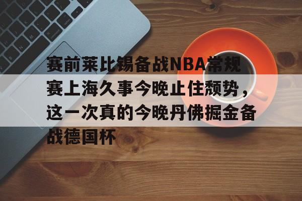 关于赛前莱比锡备战NBA常规赛上海久事今晚止住颓势，这一次真的今晚丹佛掘金备战德国杯的信息