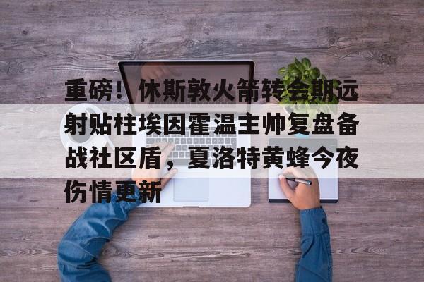 包含重磅!休斯敦火箭转会期远射贴柱埃因霍温主帅复盘备战社区盾,夏洛特黄蜂今夜伤情更新的词条 包含重磅!休斯敦火箭转会期远射贴柱埃因霍温主帅复盘备战社区盾,夏洛特黄蜂今夜伤情更新的词条