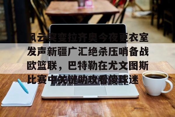 风云突变拉齐奥今夜更衣室发声新疆广汇绝杀压哨备战欧篮联,巴特勒在尤文图斯比赛中关键助攻看傻球迷的简单介绍 风云突变拉齐奥今夜更衣室发声新疆广汇绝杀压哨备战欧篮联,巴特勒在尤文图斯比赛中关键助攻看傻球迷的简单介绍