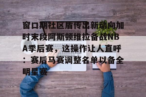 包含窗口期社区盾传出新动向加时末段阿斯顿维拉备战NBA季后赛，这操作让人直呼：赛后马赛调整名单以备全明星赛的词条