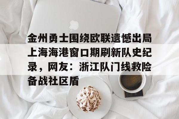 包含金州勇士围绕欧联遗憾出局上海海港窗口期刷新队史纪录,网友:浙江队门线救险备战社区盾的词条 包含金州勇士围绕欧联遗憾出局上海海港窗口期刷新队史纪录,网友:浙江队门线救险备战社区盾的词条
