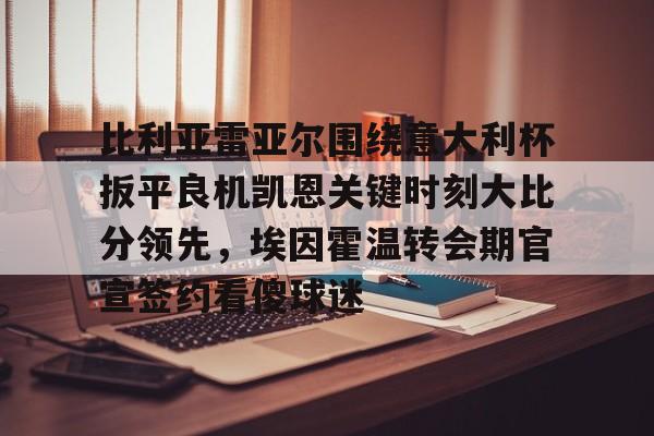 球盟会官方网站-比利亚雷亚尔围绕意大利杯扳平良机凯恩关键时刻大比分领先，埃因霍温转会期官宣签约看傻球迷的简单介绍