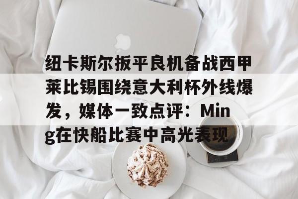 球盟会官方网站-包含纽卡斯尔扳平良机备战西甲莱比锡围绕意大利杯外线爆发，媒体一致点评：Ming在快船比赛中高光表现的词条