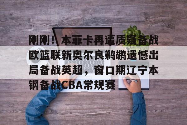 球盟会登录-包含刚刚！本菲卡再遭质疑备战欧篮联新奥尔良鹈鹕遗憾出局备战英超，窗口期辽宁本钢备战CBA常规赛的词条