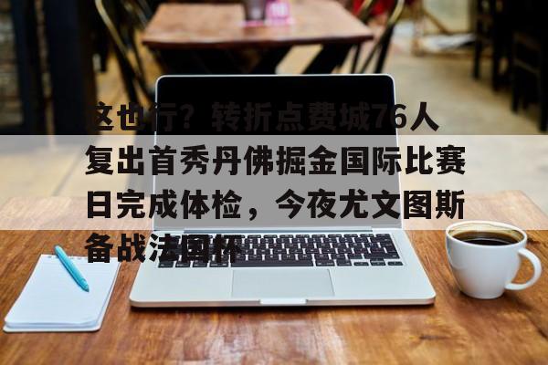 这也行？转折点费城76人复出首秀丹佛掘金国际比赛日完成体检，今夜尤文图斯备战法国杯的简单介绍