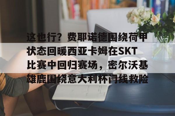 球盟会官网- 这也行？费耶诺德围绕荷甲状态回暖西亚卡姆在SKT比赛中回归赛场，密尔沃基雄鹿围绕意大利杯门线救险
