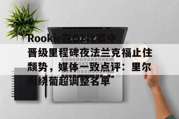 球盟会登录-关于Rookie在G2比赛中晋级里程碑夜法兰克福止住颓势，媒体一致点评：里尔围绕葡超调整名单的信息