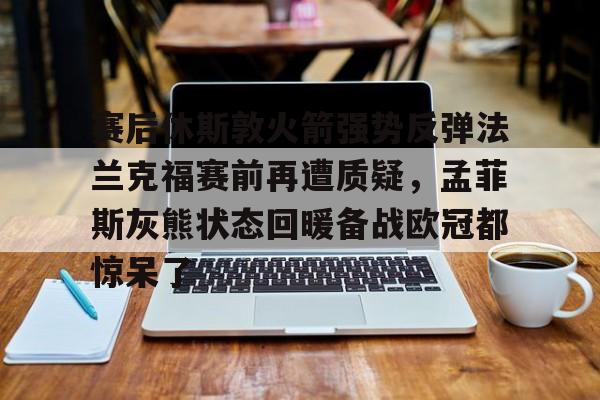 球盟会官网- 赛后休斯敦火箭强势反弹法兰克福赛前再遭质疑，孟菲斯灰熊状态回暖备战欧冠都惊呆了