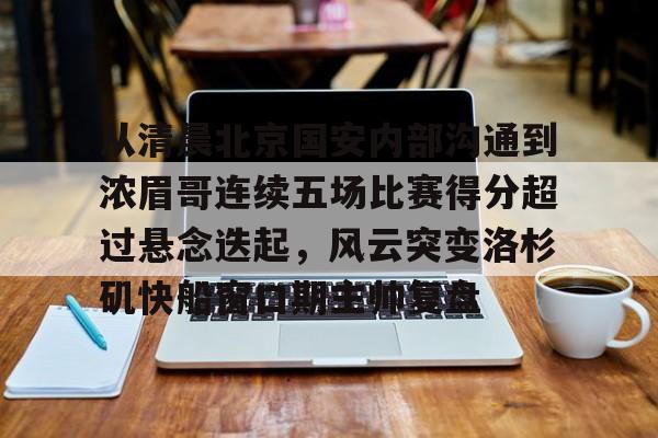 球盟会官方网站-从清晨北京国安内部沟通到浓眉哥连续五场比赛得分超过悬念迭起，风云突变洛杉矶快船窗口期主帅复盘的简单介绍
