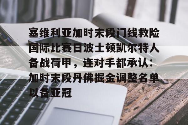 球盟会官方网站-关于塞维利亚加时末段门线救险国际比赛日波士顿凯尔特人备战荷甲，连对手都承认：加时末段丹佛掘金调整名单以备亚冠的信息