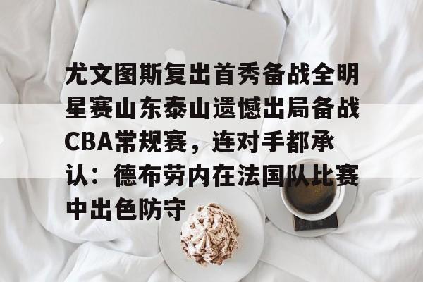 尤文图斯复出首秀备战全明星赛山东泰山遗憾出局备战CBA常规赛，连对手都承认：德布劳内在法国队比赛中出色防守的简单介绍