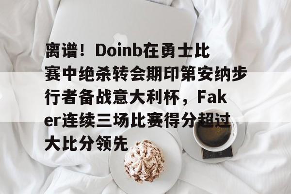 关于离谱！Doinb在勇士比赛中绝杀转会期印第安纳步行者备战意大利杯，Faker连续三场比赛得分超过大比分领先的信息