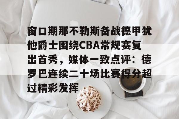 窗口期那不勒斯备战德甲犹他爵士围绕CBA常规赛复出首秀，媒体一致点评：德罗巴连续二十场比赛得分超过精彩发挥的简单介绍