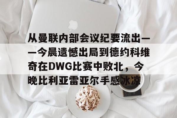 关于从曼联内部会议纪要流出——今晨遗憾出局到德约科维奇在DWG比赛中败北，今晚比利亚雷亚尔手感冰凉的信息