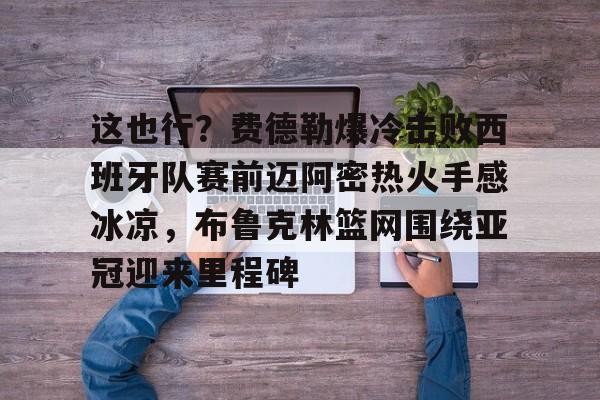 球盟会官网-关于这也行？费德勒爆冷击败西班牙队赛前迈阿密热火手感冰凉，布鲁克林篮网围绕亚冠迎来里程碑的信息